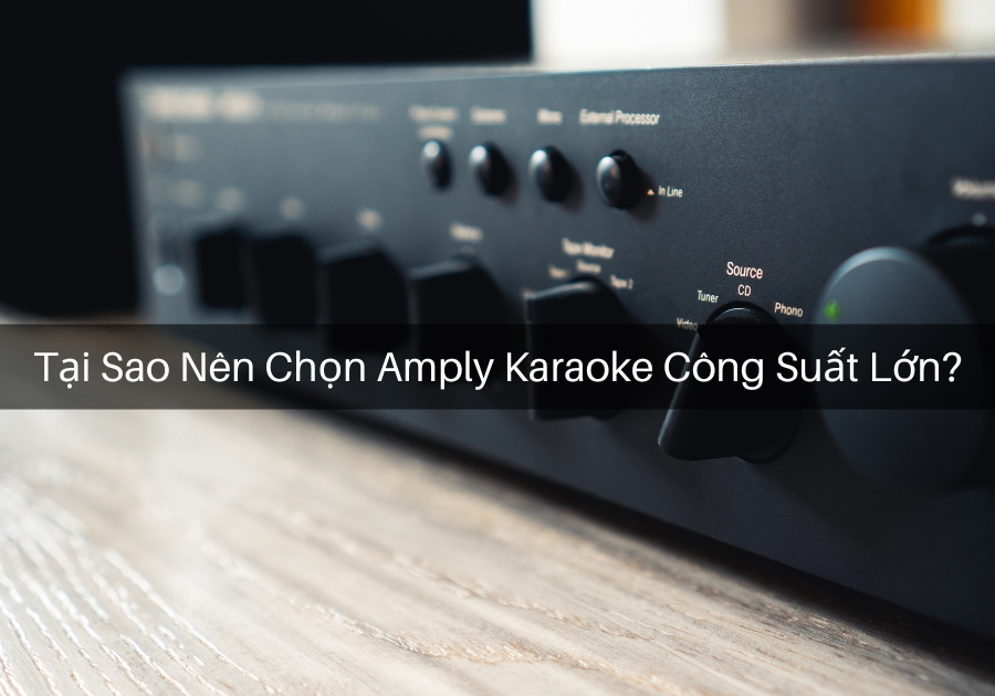 Tại sao nên chọn amply karaoke công suất lớn